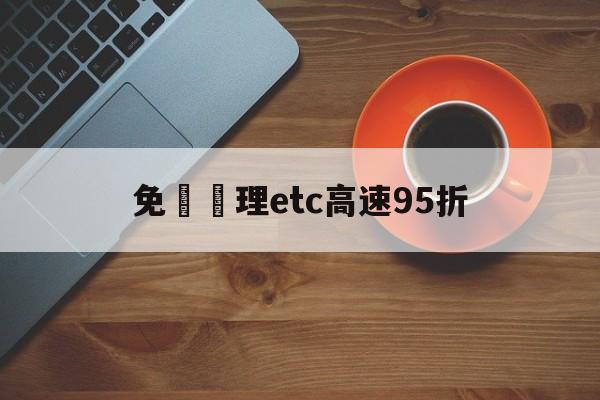 免費辦理etc高速95折(免费申请etc高速过路费打折吗)