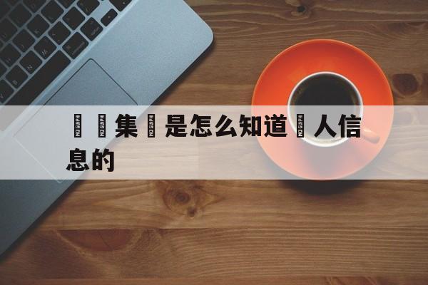 詐騙集團是怎么知道個人信息的(诈骗是怎么知道你的姓名和电话号码)