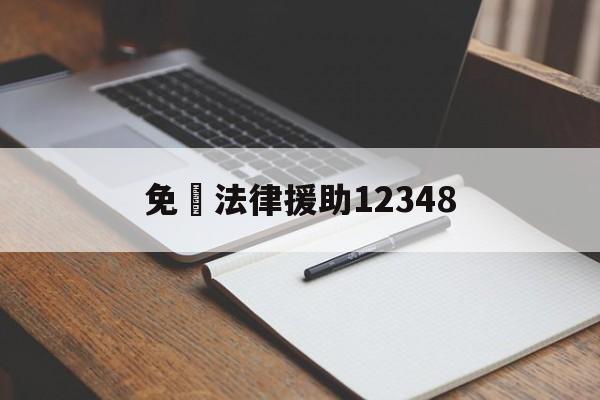 免費法律援助12348(免费法律援助12348上班时间)