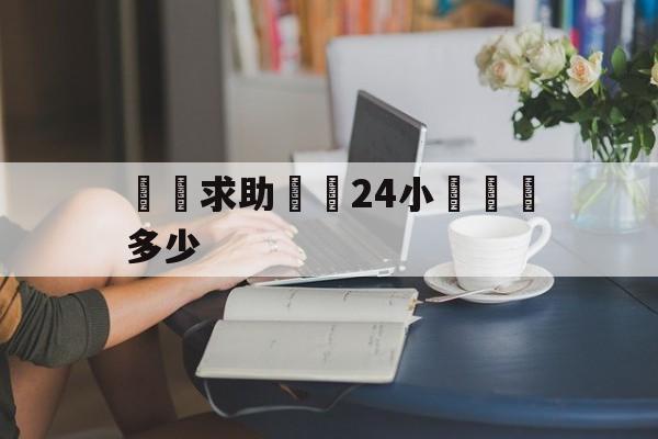 詐騙求助電話24小時熱線多少(诈骗求助电话24小时热线多少钱)