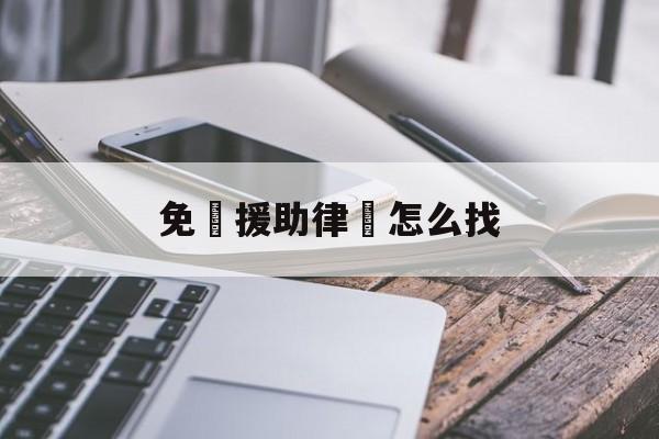 免費援助律師怎么找(乌鲁木齐律师事务所咨询电话)